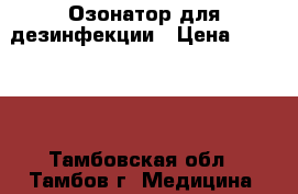 Озонатор для дезинфекции › Цена ­ 21 700 - Тамбовская обл., Тамбов г. Медицина, красота и здоровье » Аппараты и тренажеры   